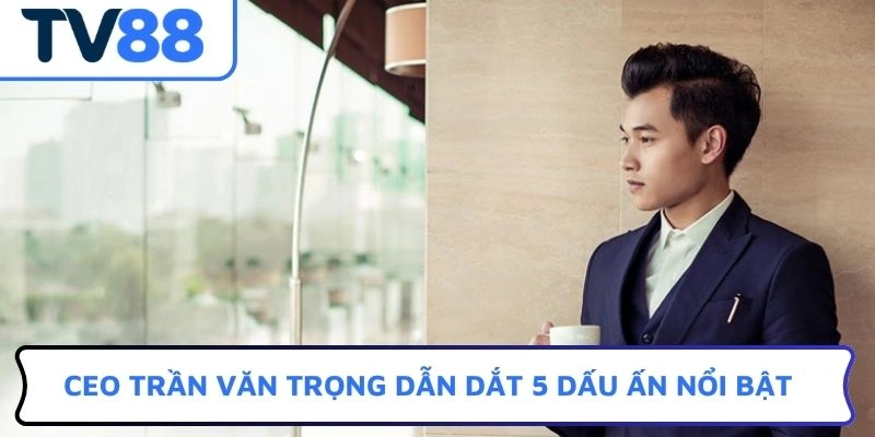 CEO Trần Văn Trọng dẫn dắt 5 dấu ấn nổi bật